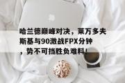Leyu-关于哈兰德巅峰对决，莱万多夫斯基与90激战FPX分钟，势不可挡胜负难料！的信息