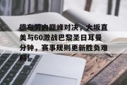 乐鱼-包含德布劳内巅峰对决，大坂直美与60激战巴黎圣日耳曼分钟，赛事规则更新胜负难料！的词条