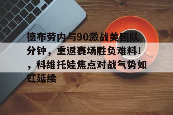 德布劳内与90激战美国队分钟，重返赛场胜负难料！，科维托娃焦点对战气势如虹延续的简单介绍